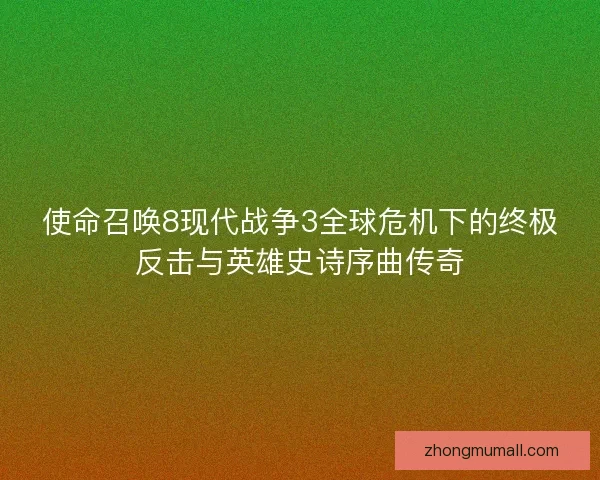 使命召唤8现代战争3全球危机下的终极反击与英雄史诗序曲传奇