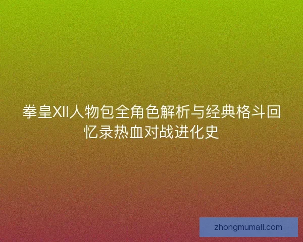 拳皇XII人物包全角色解析与经典格斗回忆录热血对战进化史