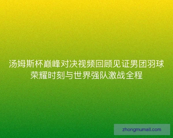 汤姆斯杯巅峰对决视频回顾见证男团羽球荣耀时刻与世界强队激战全程