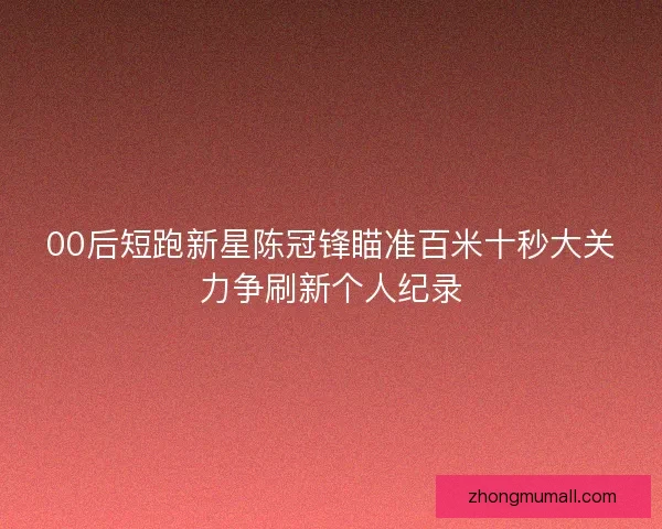 00后短跑新星陈冠锋瞄准百米十秒大关力争刷新个人纪录
