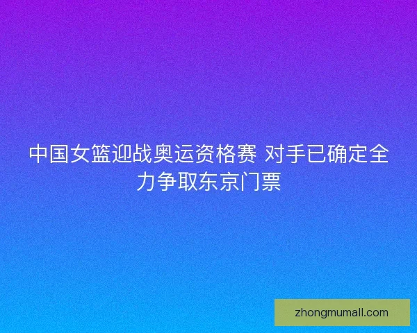 中国女篮迎战奥运资格赛 对手已确定全力争取东京门票