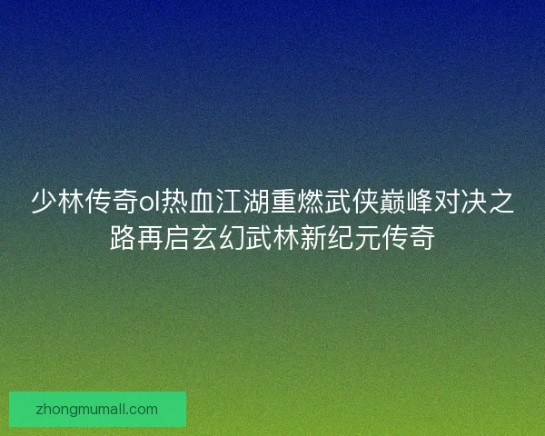 少林传奇ol热血江湖重燃武侠巅峰对决之路再启玄幻武林新纪元传奇