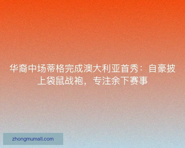 华裔中场蒂格完成澳大利亚首秀：自豪披上袋鼠战袍，专注余下赛事