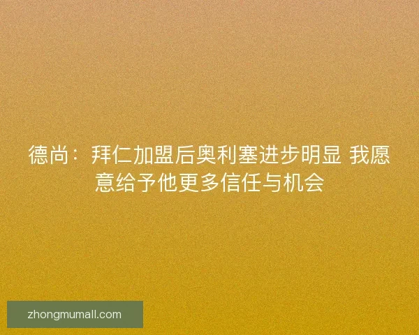 德尚：拜仁加盟后奥利塞进步明显 我愿意给予他更多信任与机会