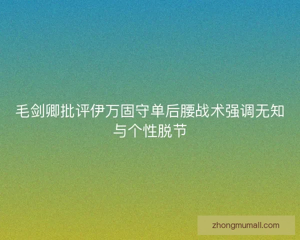 毛剑卿批评伊万固守单后腰战术强调无知与个性脱节