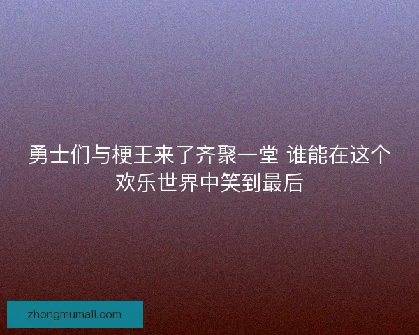 勇士们与梗王来了齐聚一堂 谁能在这个欢乐世界中笑到最后