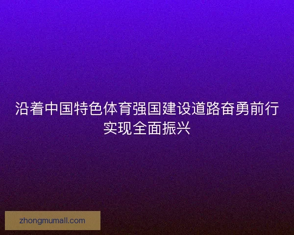 沿着中国特色体育强国建设道路奋勇前行实现全面振兴