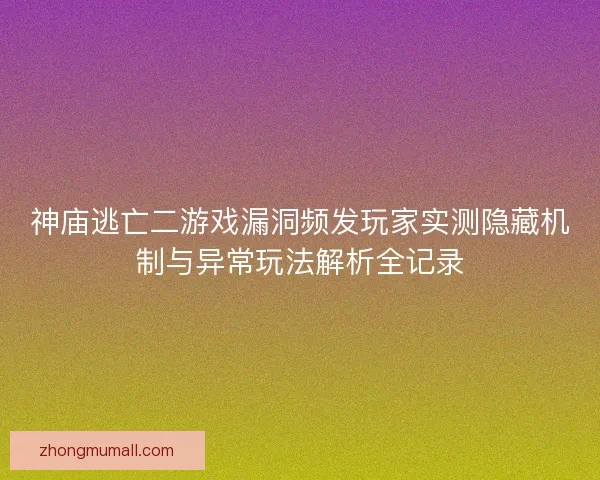神庙逃亡二游戏漏洞频发玩家实测隐藏机制与异常玩法解析全记录