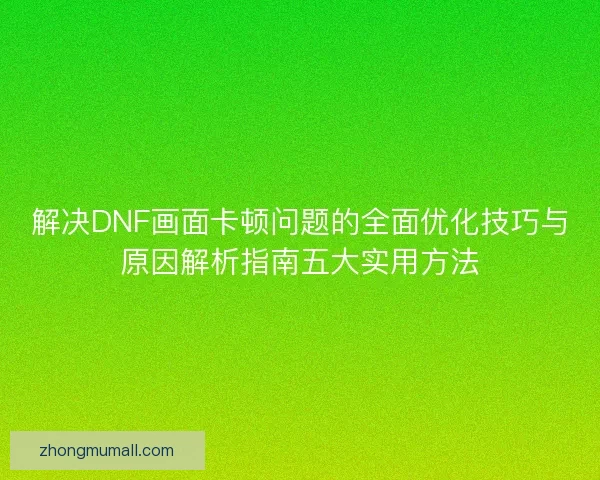 解决DNF画面卡顿问题的全面优化技巧与原因解析指南五大实用方法