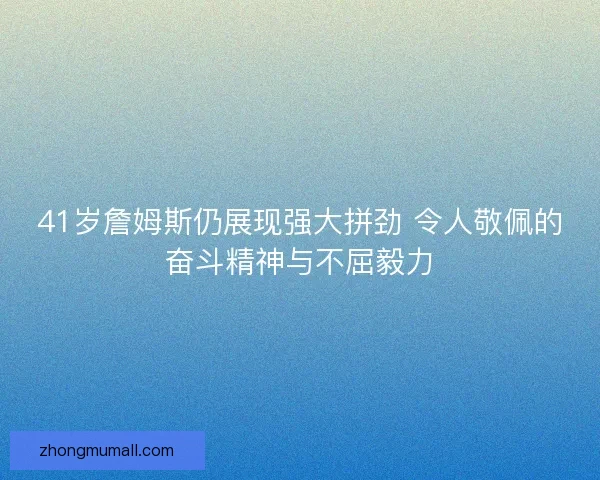 41岁詹姆斯仍展现强大拼劲 令人敬佩的奋斗精神与不屈毅力
