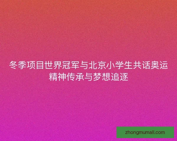 冬季项目世界冠军与北京小学生共话奥运精神传承与梦想追逐