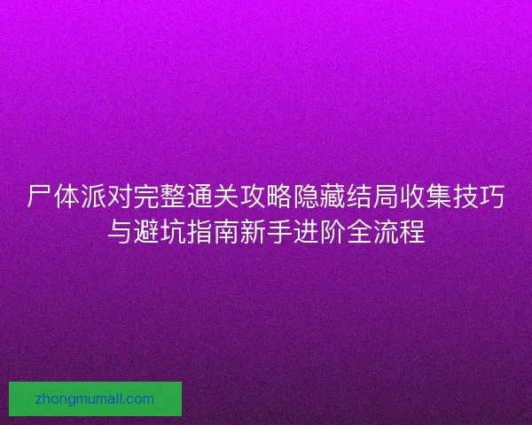 尸体派对完整通关攻略隐藏结局收集技巧与避坑指南新手进阶全流程