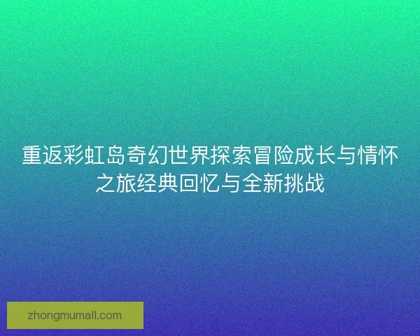 重返彩虹岛奇幻世界探索冒险成长与情怀之旅经典回忆与全新挑战