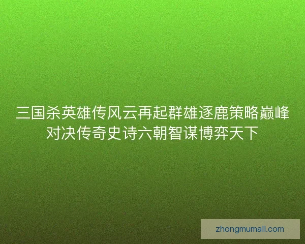 三国杀英雄传风云再起群雄逐鹿策略巅峰对决传奇史诗六朝智谋博弈天下