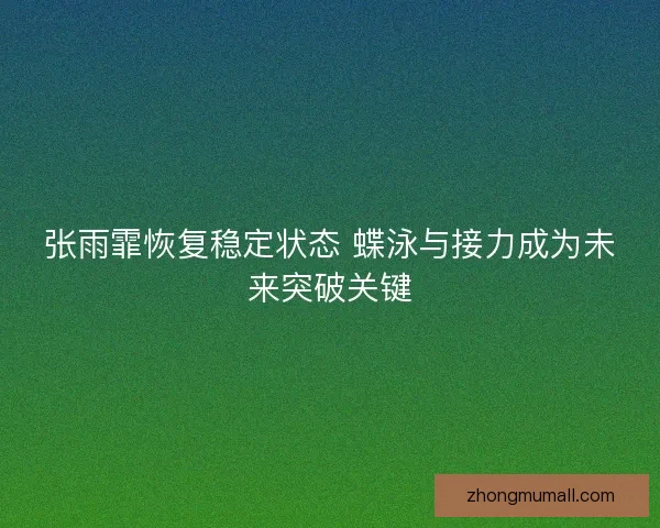 张雨霏恢复稳定状态 蝶泳与接力成为未来突破关键 张雨霏恢复稳定状态 蝶泳与接力成为未来突破关键