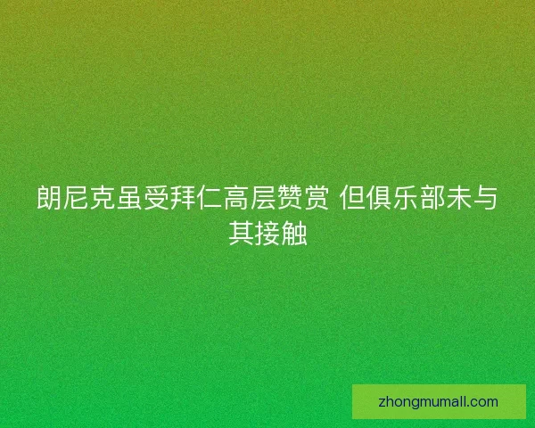 朗尼克虽受拜仁高层赞赏 但俱乐部未与其接触