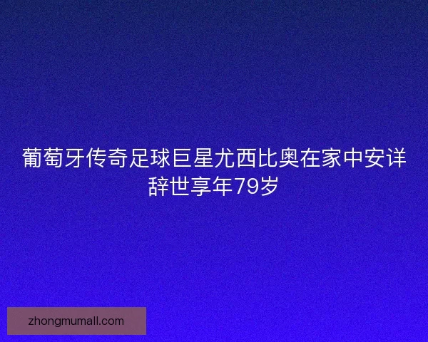 葡萄牙传奇足球巨星尤西比奥在家中安详辞世享年79岁 葡萄牙传奇足球巨星尤西比奥在家中安详辞世享年79岁