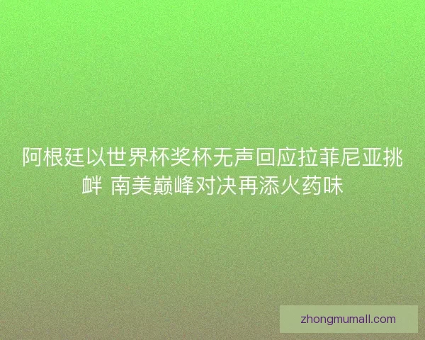 阿根廷以世界杯奖杯无声回应拉菲尼亚挑衅 南美巅峰对决再添火药味