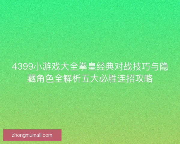 4399小游戏大全拳皇经典对战技巧与隐藏角色全解析五大必胜连招攻略
