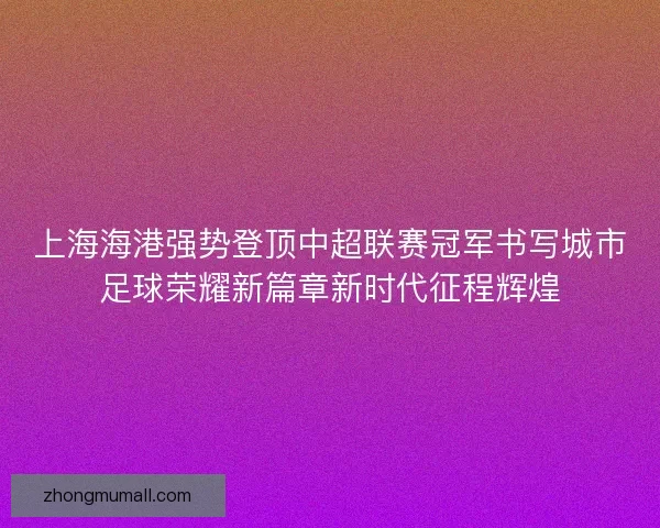 上海海港强势登顶中超联赛冠军书写城市足球荣耀新篇章新时代征程辉煌
