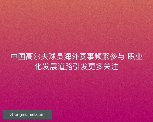 中国高尔夫球员海外赛事频繁参与 职业化发展道路引发更多关注