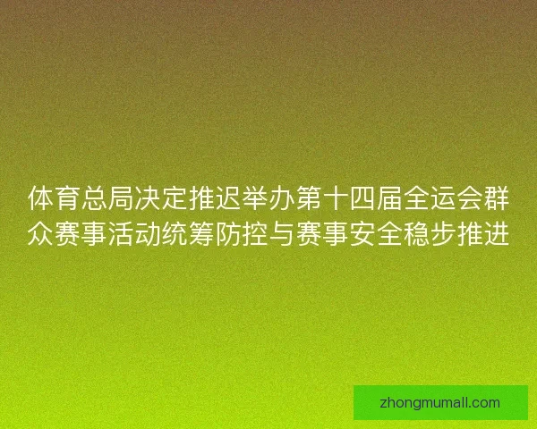 体育总局决定推迟举办第十四届全运会群众赛事活动统筹防控与赛事安全稳步推进 体育总局决定推迟举办第十四届全运会群众赛事活动统筹防控与赛事安全稳步推进