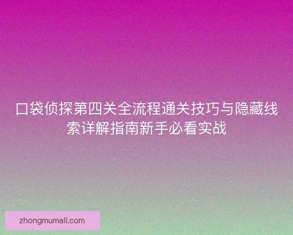 口袋侦探第四关全流程通关技巧与隐藏线索详解指南新手必看实战 口袋侦探第四关全流程通关技巧与隐藏线索详解指南新手必看实战