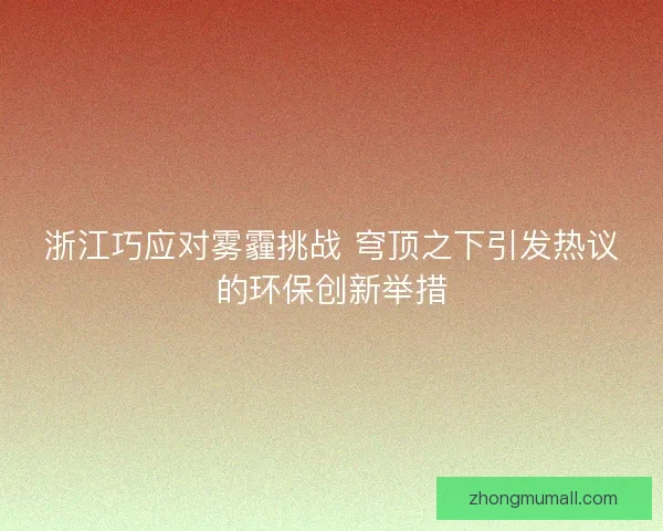 浙江巧应对雾霾挑战 穹顶之下引发热议的环保创新举措 浙江巧应对雾霾挑战 穹顶之下引发热议的环保创新举措