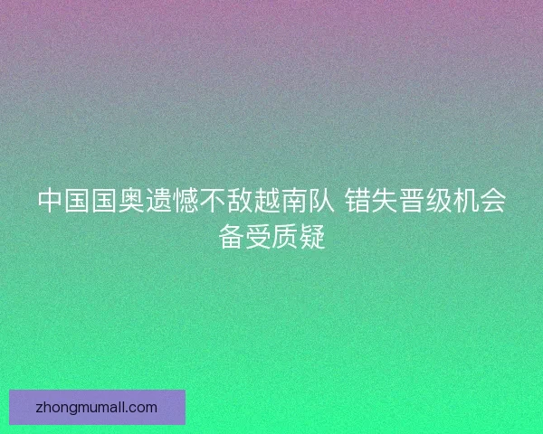 中国国奥遗憾不敌越南队 错失晋级机会备受质疑