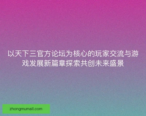 以天下三官方论坛为核心的玩家交流与游戏发展新篇章探索共创未来盛景 以天下三官方论坛为核心的玩家交流与游戏发展新篇章探索共创未来盛景