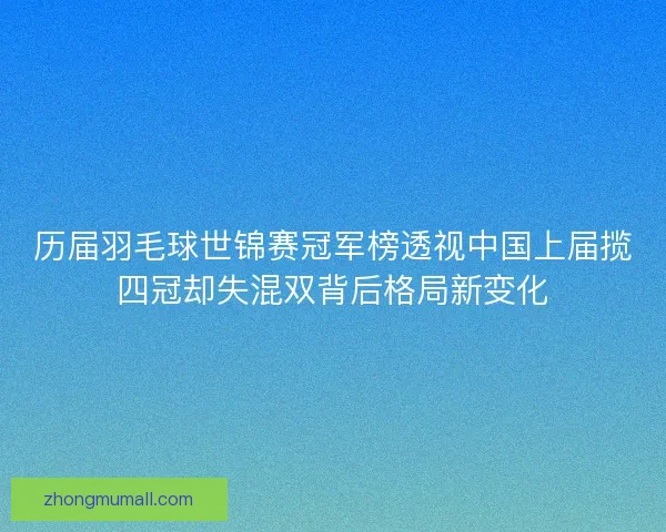 历届羽毛球世锦赛冠军榜透视中国上届揽四冠却失混双背后格局新变化