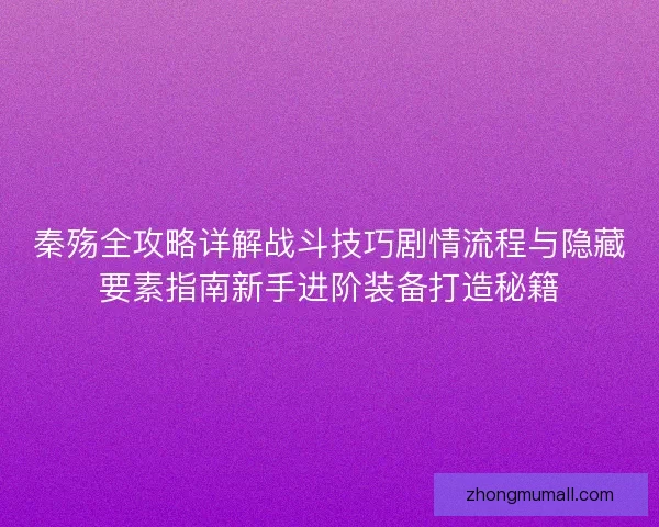 秦殇全攻略详解战斗技巧剧情流程与隐藏要素指南新手进阶装备打造秘籍
