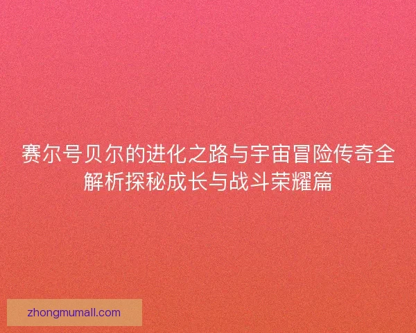 赛尔号贝尔的进化之路与宇宙冒险传奇全解析探秘成长与战斗荣耀篇