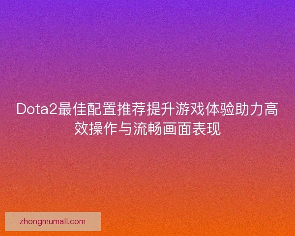 Dota2最佳配置推荐提升游戏体验助力高效操作与流畅画面表现