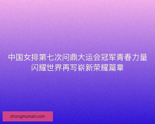 中国女排第七次问鼎大运会冠军青春力量闪耀世界再写崭新荣耀篇章