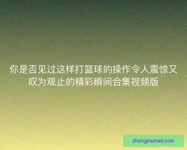 你是否见过这样打篮球的操作令人震惊又叹为观止的精彩瞬间合集视频版
