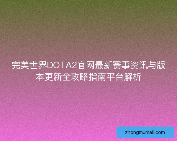 完美世界DOTA2官网最新赛事资讯与版本更新全攻略指南平台解析