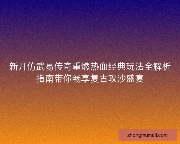 新开仿武易传奇重燃热血经典玩法全解析指南带你畅享复古攻沙盛宴