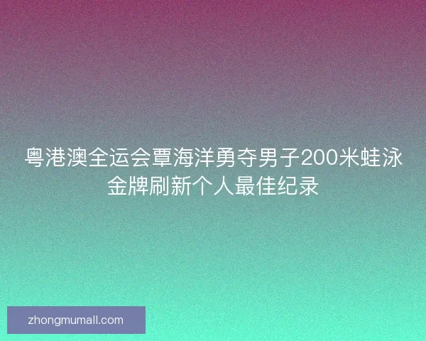 粤港澳全运会覃海洋勇夺男子200米蛙泳金牌刷新个人最佳纪录