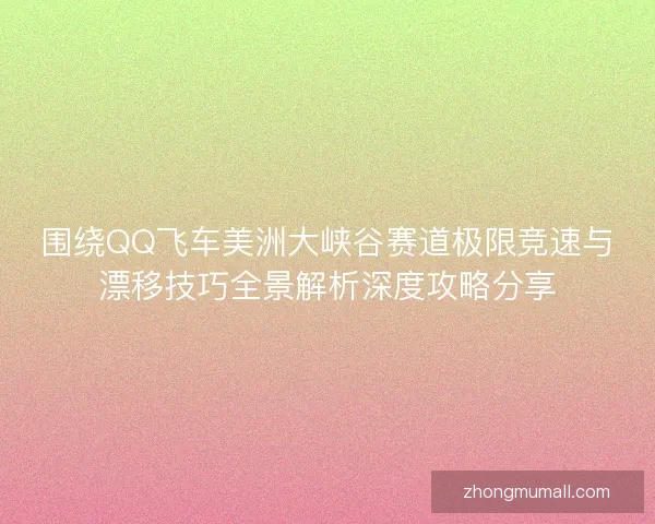围绕QQ飞车美洲大峡谷赛道极限竞速与漂移技巧全景解析深度攻略分享