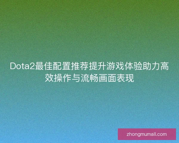 Dota2最佳配置推荐提升游戏体验助力高效操作与流畅画面表现 Dota2最佳配置推荐提升游戏体验助力高效操作与流畅画面表现