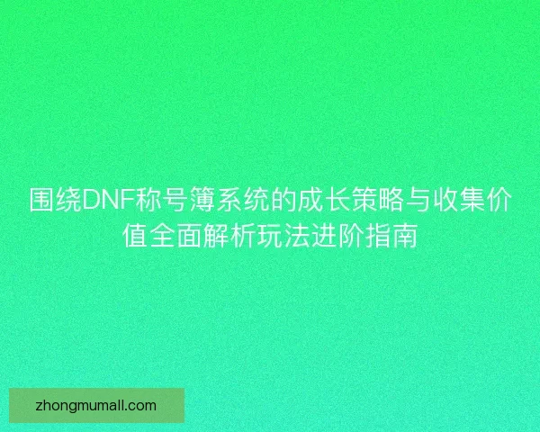 围绕DNF称号簿系统的成长策略与收集价值全面解析玩法进阶指南