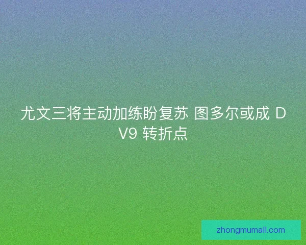 尤文三将主动加练盼复苏 图多尔或成 DV9 转折点