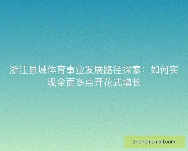 浙江县域体育事业发展路径探索:如何实现全面多点开花式增长 浙江县域体育事业发展路径探索:如何实现全面多点开花式增长