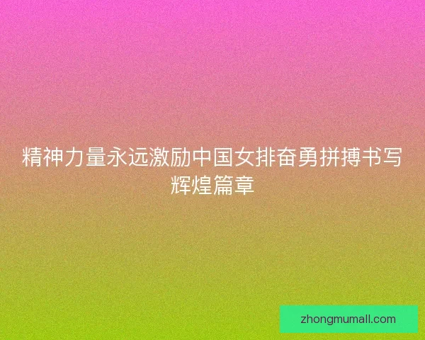 精神力量永远激励中国女排奋勇拼搏书写辉煌篇章