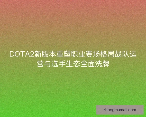 DOTA2新版本重塑职业赛场格局战队运营与选手生态全面洗牌