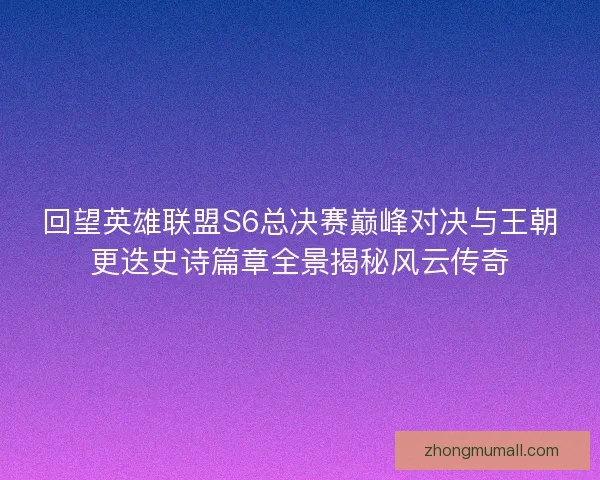 回望英雄联盟S6总决赛巅峰对决与王朝更迭史诗篇章全景揭秘风云传奇