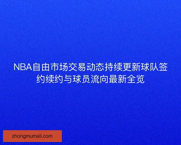 NBA自由市场交易动态持续更新球队签约续约与球员流向最新全览
