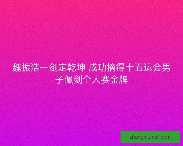 魏振浩一剑定乾坤 成功摘得十五运会男子佩剑个人赛金牌 魏振浩一剑定乾坤 成功摘得十五运会男子佩剑个人赛金牌