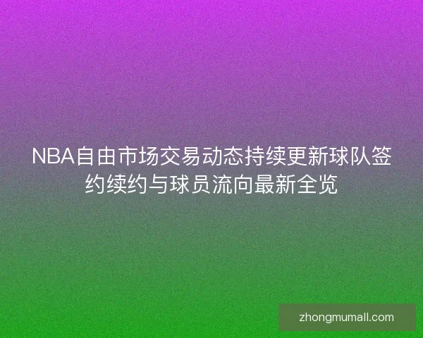 NBA自由市场交易动态持续更新球队签约续约与球员流向最新全览 NBA自由市场交易动态持续更新球队签约续约与球员流向最新全览